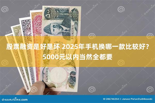 股票融资是好是坏 2025年手机换哪一款比较好？5000元以内当然全都要