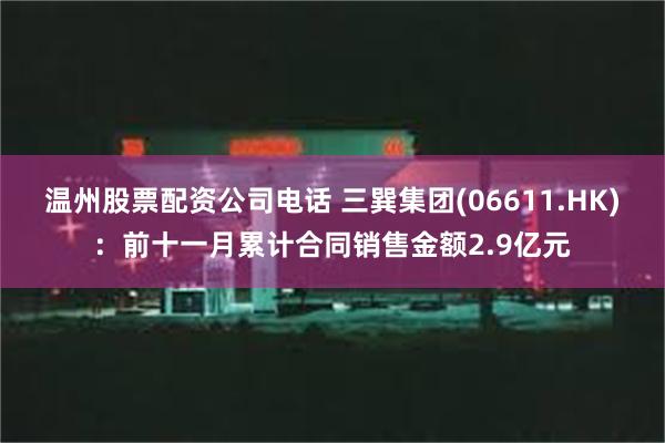 温州股票配资公司电话 三巽集团(06611.HK)：前十一月累计合同销售金额2.