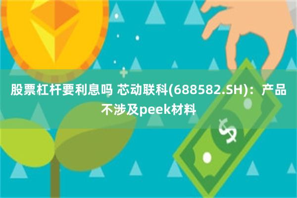 股票杠杆要利息吗 芯动联科(688582.SH)：产品不涉及peek材料