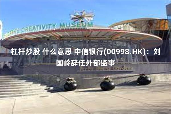 杠杆炒股 什么意思 中信银行(00998.HK)：刘国岭辞任外部监事