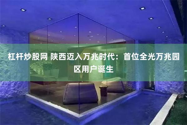 杠杆炒股网 陕西迈入万兆时代：首位全光万兆园区用户诞生