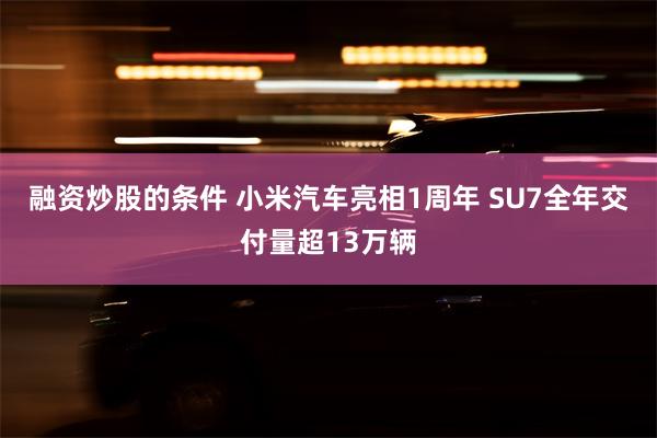 融资炒股的条件 小米汽车亮相1周年 SU7全年交付量超13万辆