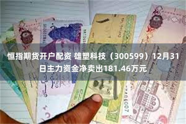 恒指期货开户配资 雄塑科技（300599）12月31日主力资金净卖出181.46