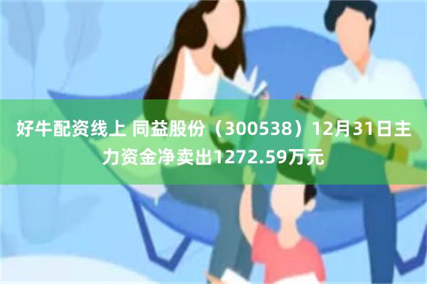 好牛配资线上 同益股份（300538）12月31日主力资金净卖出1272.59万元