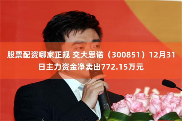 股票配资哪家正规 交大思诺（300851）12月31日主力资金净卖出772.15万元