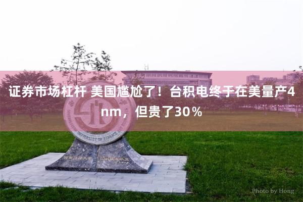 证券市场杠杆 美国尴尬了！台积电终于在美量产4nm，但贵了30％