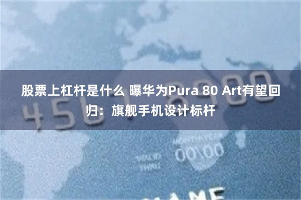 股票上杠杆是什么 曝华为Pura 80 Art有望回归：旗舰手机设计标杆