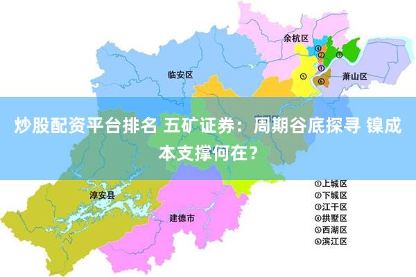 炒股配资平台排名 五矿证券：周期谷底探寻 镍成本支撑何在？