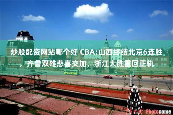 炒股配资网站哪个好 CBA:山西终结北京6连胜，齐鲁双雄悲喜交加，浙江大胜重回正