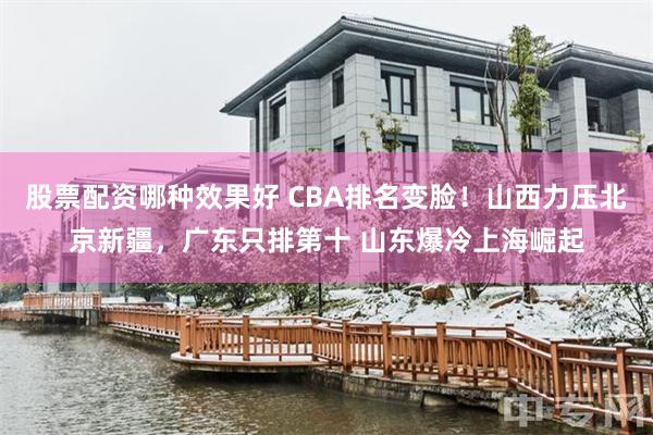 股票配资哪种效果好 CBA排名变脸！山西力压北京新疆，广东只排第十 山东爆冷上海