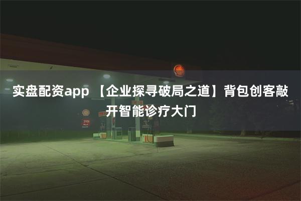 实盘配资app 【企业探寻破局之道】背包创客敲开智能诊疗大门