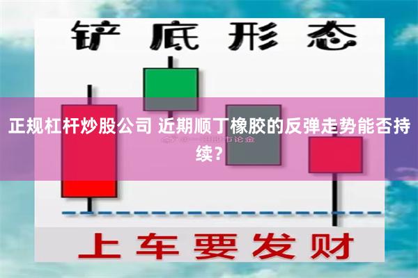 正规杠杆炒股公司 近期顺丁橡胶的反弹走势能否持续？