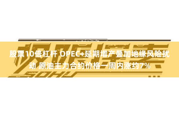 股票10倍杠杆 OPEC+延期增产叠加地缘风险扰动 原油主力合约价格一周内涨约7