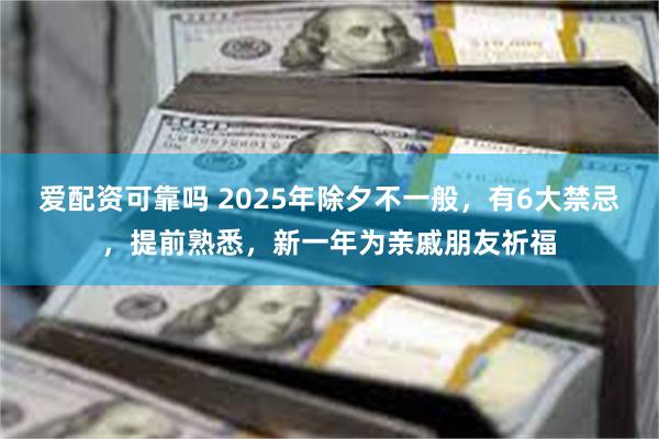 爱配资可靠吗 2025年除夕不一般，有6大禁忌，提前熟悉，新一年为亲戚朋友祈福