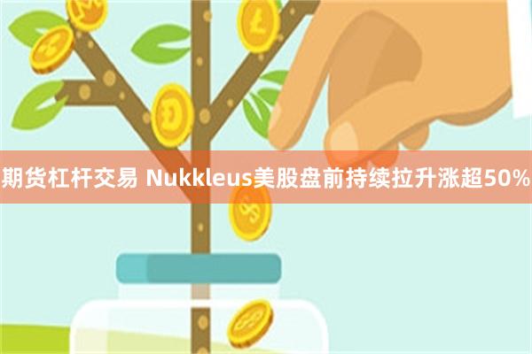 期货杠杆交易 Nukkleus美股盘前持续拉升涨超50%