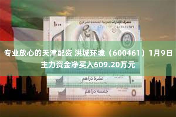 专业放心的天津配资 洪城环境（600461）1月9日主力资金净买入609.20万