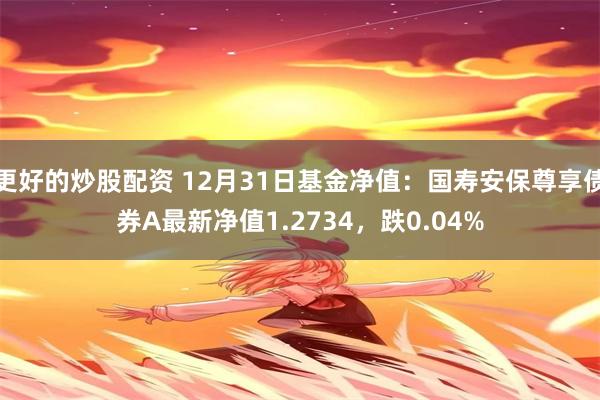 更好的炒股配资 12月31日基金净值：国寿安保尊享债券A最新净值1.2734，跌