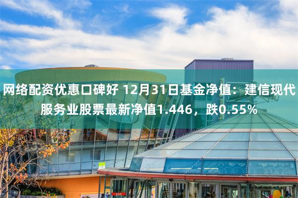 网络配资优惠口碑好 12月31日基金净值：建信现代服务业股票最新净值1.446，