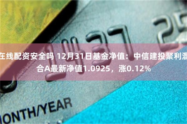 在线配资安全吗 12月31日基金净值：中信建投聚利混合A最新净值1.0925，涨