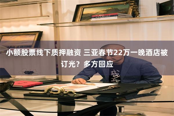 小额股票线下质押融资 三亚春节22万一晚酒店被订光？多方回应