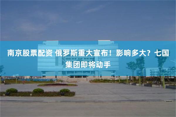 南京股票配资 俄罗斯重大宣布！影响多大？七国集团即将动手