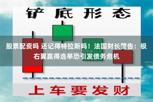 股票配资吗 还记得特拉斯吗！法国财长警告：极右翼赢得选举恐引发债务危机