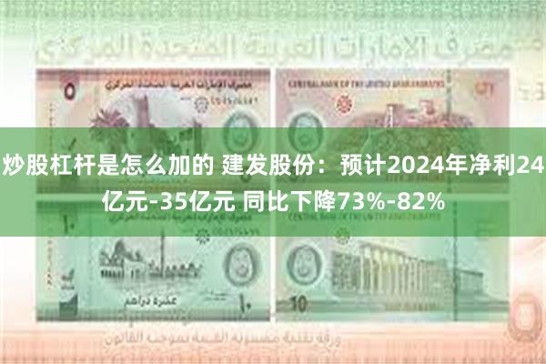 炒股杠杆是怎么加的 建发股份：预计2024年净利24亿元-35亿元 同比下降73