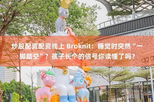 炒股配资配资线上 Broknit：睡觉时突然“一脚踏空”？孩子长个的信号你读懂了