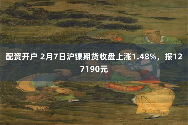 配资开户 2月7日沪镍期货收盘上涨1.48%，报127190元