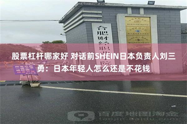 股票杠杆哪家好 对话前SHEIN日本负责人刘三勇：日本年轻人怎么还是不花钱