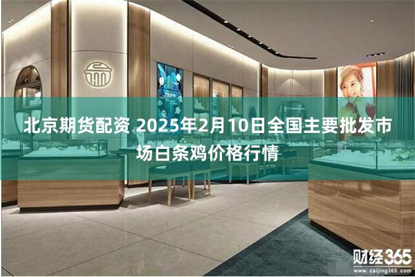 北京期货配资 2025年2月10日全国主要批发市场白条鸡价格行情