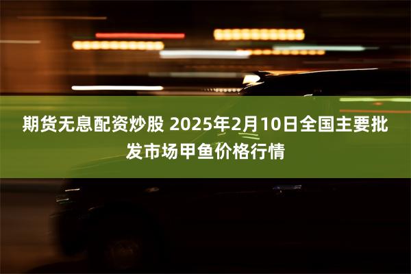 期货无息配资炒股 2025年2月10日全国主要批发市场甲鱼价格行情