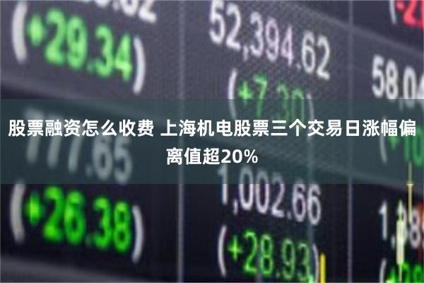 股票融资怎么收费 上海机电股票三个交易日涨幅偏离值超20%