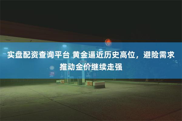 实盘配资查询平台 黄金逼近历史高位，避险需求推动金价继续走强