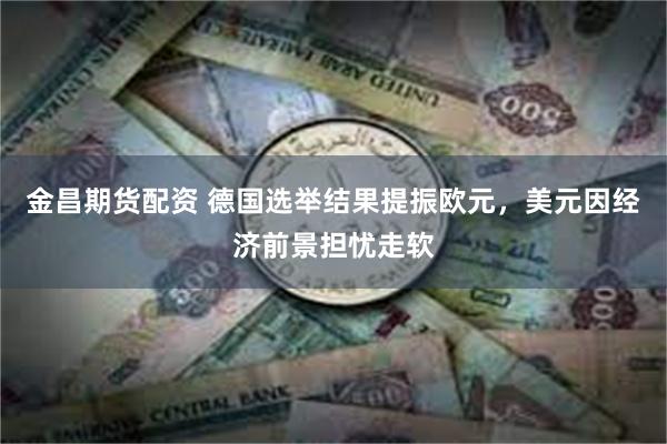 金昌期货配资 德国选举结果提振欧元，美元因经济前景担忧走软