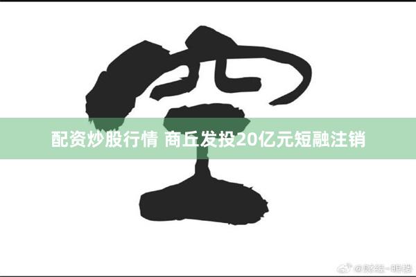 配资炒股行情 商丘发投20亿元短融注销