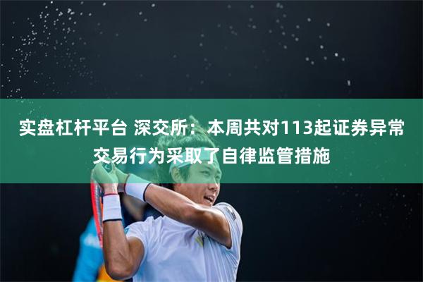 实盘杠杆平台 深交所：本周共对113起证券异常交易行为采取了自律监管措施