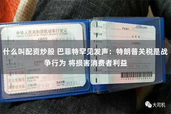 什么叫配资炒股 巴菲特罕见发声：特朗普关税是战争行为 将损害消费者利益