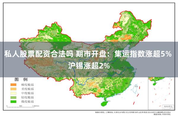 私人股票配资合法吗 期市开盘：集运指数涨超5% 沪锡涨超2%