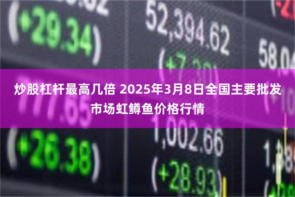 炒股杠杆最高几倍 2025年3月8日全国主要批发市场虹鳟鱼价格行情