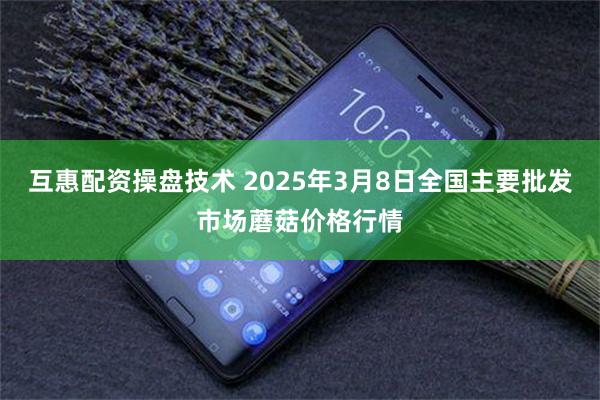 互惠配资操盘技术 2025年3月8日全国主要批发市场蘑菇价格行情