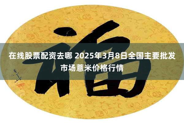 在线股票配资去哪 2025年3月8日全国主要批发市场薏米价格行情