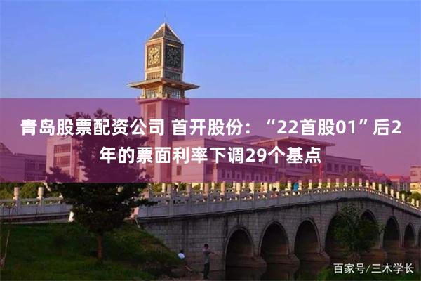 青岛股票配资公司 首开股份：“22首股01”后2年的票面利率下调29个基点