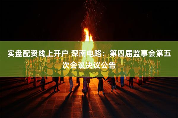 实盘配资线上开户 深南电路：第四届监事会第五次会议决议公告