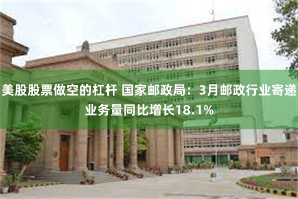 美股股票做空的杠杆 国家邮政局：3月邮政行业寄递业务量同比增长18.1%