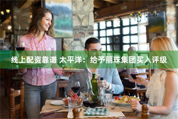 线上配资靠谱 太平洋：给予丽珠集团买入评级