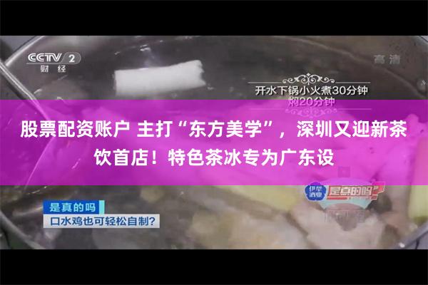 股票配资账户 主打“东方美学”，深圳又迎新茶饮首店！特色茶冰专为广东设