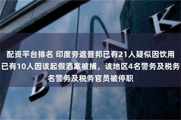 配资平台排名 印度旁遮普邦已有21人疑似因饮用假酒死亡！已有10人因该起假酒案被