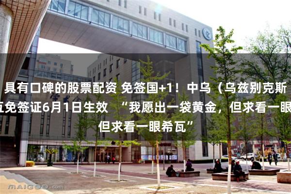 具有口碑的股票配资 免签国+1！中乌（乌兹别克斯坦）互免签证6月1日生效   “