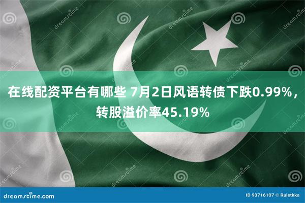 在线配资平台有哪些 7月2日风语转债下跌0.99%，转股溢价率45.19%